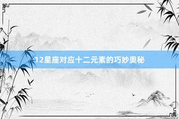 12星座对应十二元素的巧妙奥秘