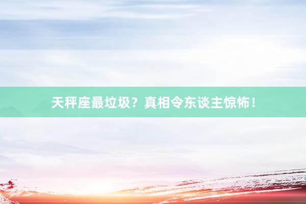 天秤座最垃圾？真相令东谈主惊怖！