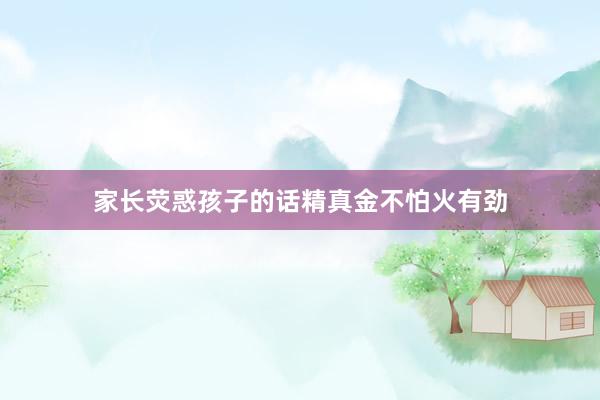 家长荧惑孩子的话精真金不怕火有劲