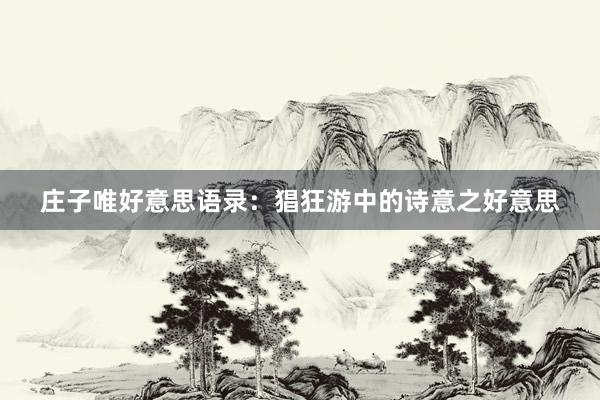 庄子唯好意思语录：猖狂游中的诗意之好意思
