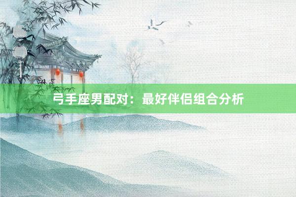 弓手座男配对：最好伴侣组合分析