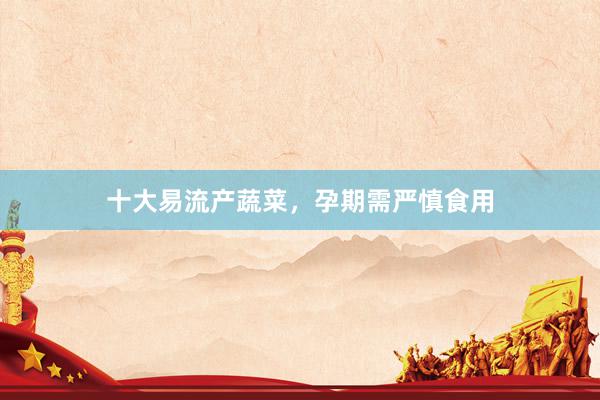 十大易流产蔬菜，孕期需严慎食用