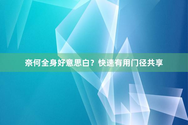 奈何全身好意思白？快速有用门径共享