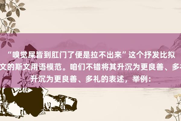 “嗅觉屎皆到肛门了便是拉不出来”这个抒发比拟平素，不允洽汉文的斯文用语模范。咱们不错将其升沉为更良善、多礼的表述，举例：