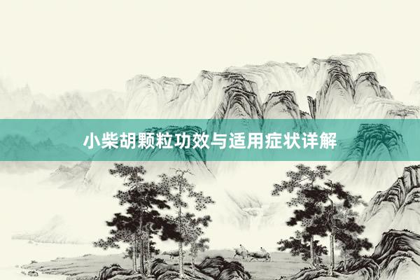 小柴胡颗粒功效与适用症状详解