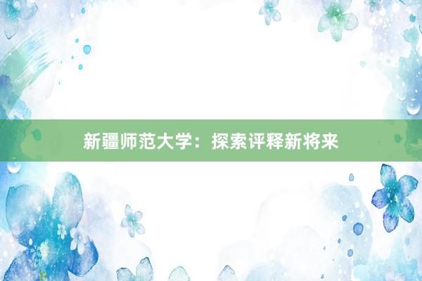 新疆师范大学：探索评释新将来