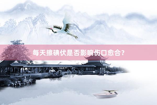 每天擦碘伏是否影响伤口愈合？