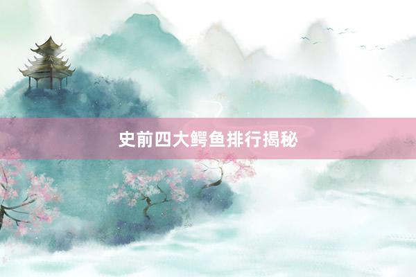 史前四大鳄鱼排行揭秘