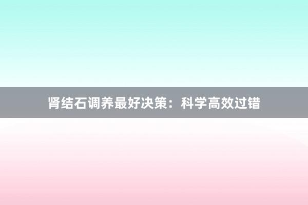 肾结石调养最好决策：科学高效过错