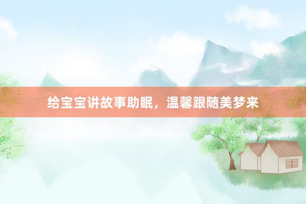给宝宝讲故事助眠，温馨跟随美梦来